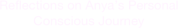 Reflections on Anya’s Personal 
Conscious Journey